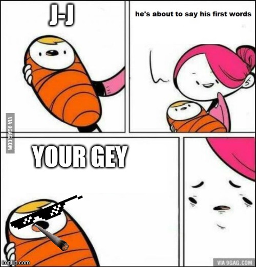 He is About to Say His First Words | J-J; YOUR GEY | image tagged in he is about to say his first words | made w/ Imgflip meme maker