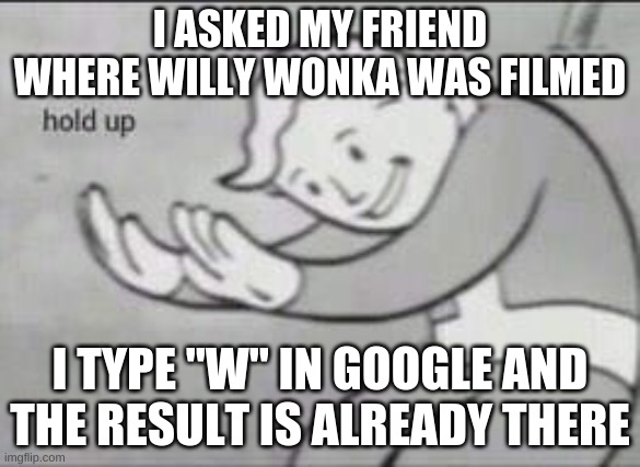 Fallout Hold Up | I ASKED MY FRIEND WHERE WILLY WONKA WAS FILMED; I TYPE "W" IN GOOGLE AND THE RESULT IS ALREADY THERE | image tagged in fallout hold up | made w/ Imgflip meme maker