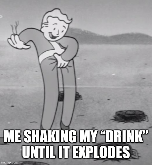 Well, back to masterbating. | ME SHAKING MY “DRINK”
UNTIL IT EXPLODES | image tagged in well back to masterbating | made w/ Imgflip meme maker