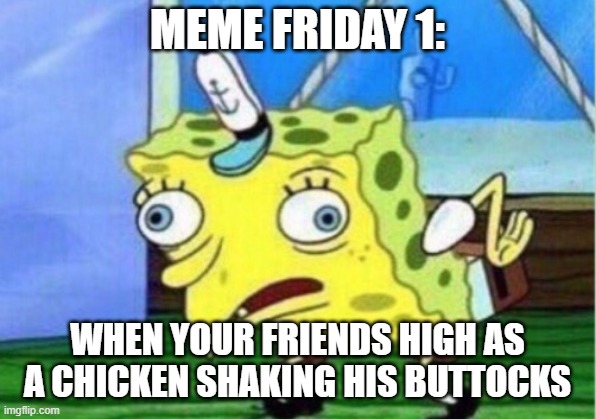 Mocking Spongebob Meme | MEME FRIDAY 1:; WHEN YOUR FRIENDS HIGH AS A CHICKEN SHAKING HIS BUTTOCKS | image tagged in memes,mocking spongebob | made w/ Imgflip meme maker