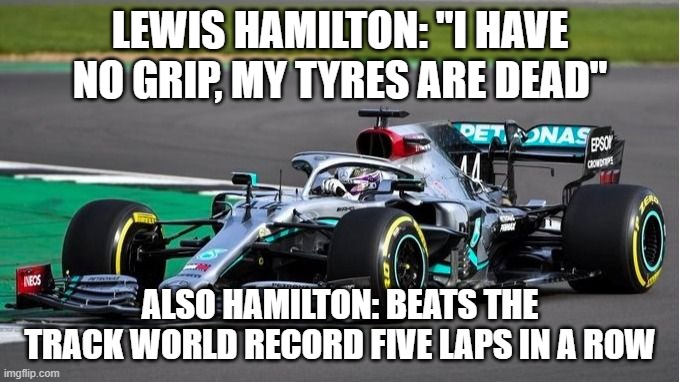 Lewis Hamilton | LEWIS HAMILTON: "I HAVE NO GRIP, MY TYRES ARE DEAD"; ALSO HAMILTON: BEATS THE TRACK WORLD RECORD FIVE LAPS IN A ROW | image tagged in lewis hamilton | made w/ Imgflip meme maker