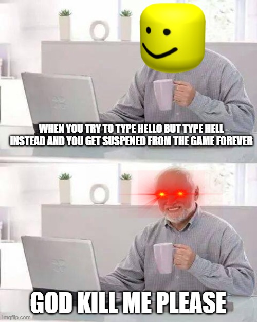 Happens to me everyday xD | WHEN YOU TRY TO TYPE HELLO BUT TYPE HELL INSTEAD AND YOU GET SUSPENED FROM THE GAME FOREVER; GOD KILL ME PLEASE | image tagged in memes,hide the pain harold | made w/ Imgflip meme maker