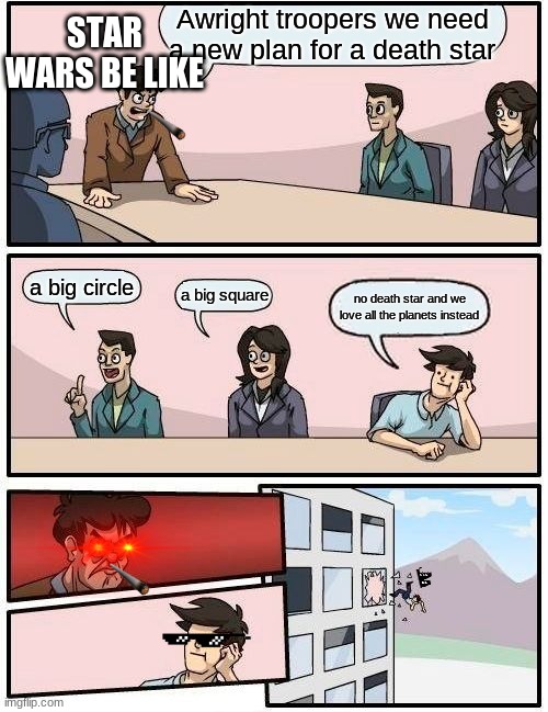 Boardroom Meeting Suggestion | STAR WARS BE LIKE; Awright troopers we need a new plan for a death star; a big circle; a big square; no death star and we love all the planets instead | image tagged in memes,boardroom meeting suggestion | made w/ Imgflip meme maker