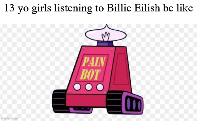 PAIN BOT | 13 yo girls listening to Billie Eilish be like | image tagged in pain bot | made w/ Imgflip meme maker