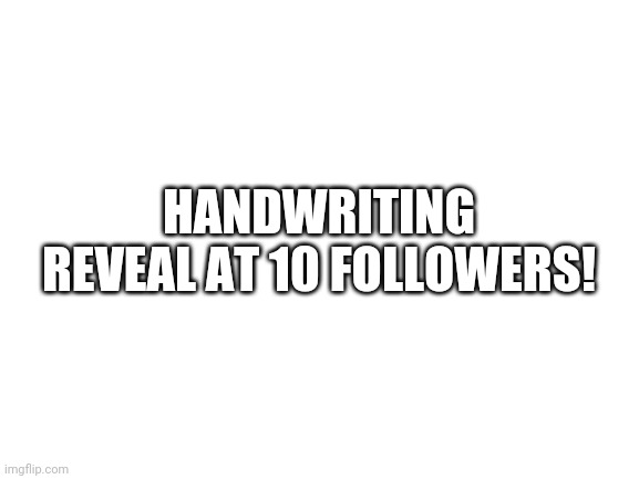 Handwriting reveal | HANDWRITING REVEAL AT 10 FOLLOWERS! | image tagged in blank white template,handwriting reveal,announcement,followers | made w/ Imgflip meme maker