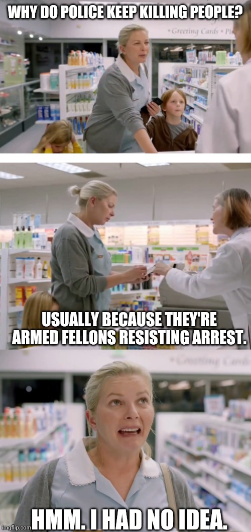 I had no idea | WHY DO POLICE KEEP KILLING PEOPLE? USUALLY BECAUSE THEY'RE ARMED FELLONS RESISTING ARREST. HMM. I HAD NO IDEA. | image tagged in memes | made w/ Imgflip meme maker