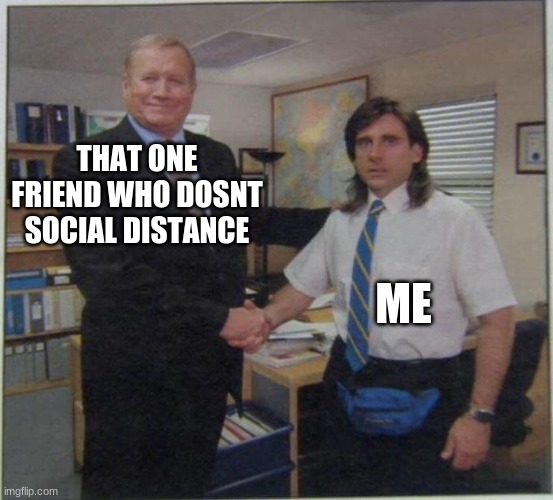 the office handshake | THAT ONE FRIEND WHO DOSNT SOCIAL DISTANCE; ME | image tagged in the office handshake | made w/ Imgflip meme maker