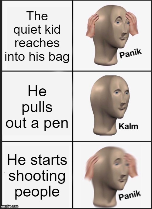 america be like | The quiet kid reaches into his bag; He pulls out a pen; He starts shooting people | image tagged in memes,panik kalm panik | made w/ Imgflip meme maker