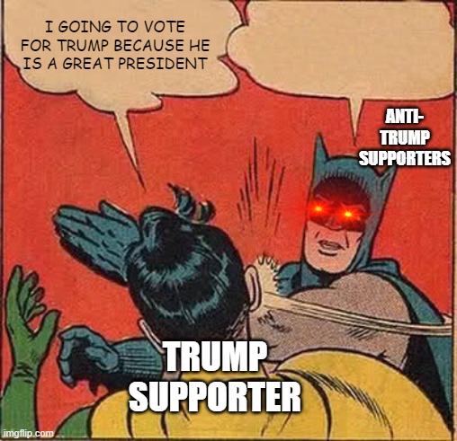 Ana Oop | I GOING TO VOTE FOR TRUMP BECAUSE HE IS A GREAT PRESIDENT; ANTI- TRUMP SUPPORTERS; TRUMP SUPPORTER | image tagged in memes,batman slapping robin | made w/ Imgflip meme maker