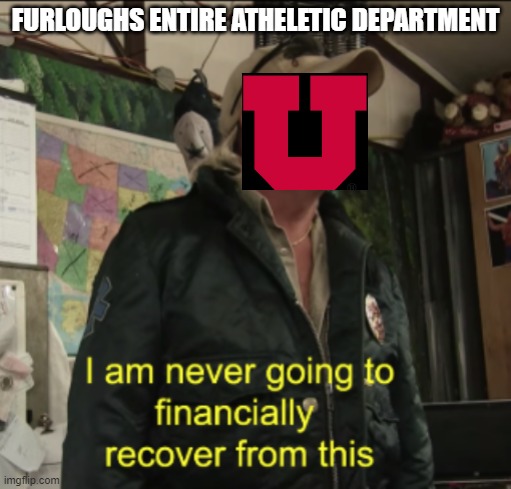University of Utah Ahtletics Department | FURLOUGHS ENTIRE ATHELETIC DEPARTMENT | image tagged in joe exotic financially recover | made w/ Imgflip meme maker