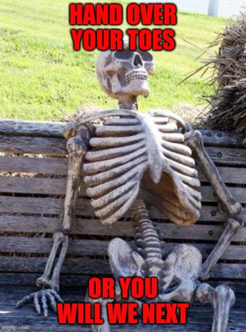 Waiting Skeleton | HAND OVER YOUR TOES; OR YOU WILL WE NEXT | image tagged in memes,waiting skeleton | made w/ Imgflip meme maker