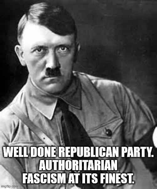 Adolf Hitler | WELL DONE REPUBLICAN PARTY.
AUTHORITARIAN FASCISM AT ITS FINEST. | image tagged in adolf hitler | made w/ Imgflip meme maker