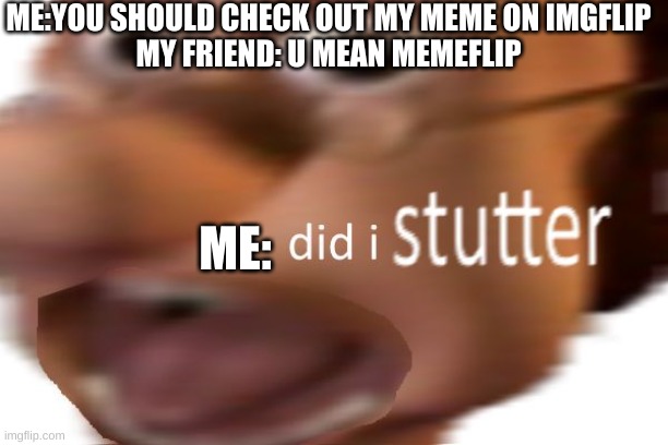 its imgflip | ME:YOU SHOULD CHECK OUT MY MEME ON IMGFLIP
MY FRIEND: U MEAN MEMEFLIP; ME: | image tagged in did i stutter | made w/ Imgflip meme maker