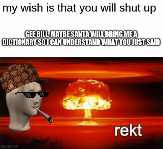 rekt w/text | my wish is that you will shut up; GEE BILL, MAYBE SANTA WILL BRING ME A DICTIONARY SO I CAN UNDERSTAND WHAT YOU JUST SAID | image tagged in rekt w/text | made w/ Imgflip meme maker