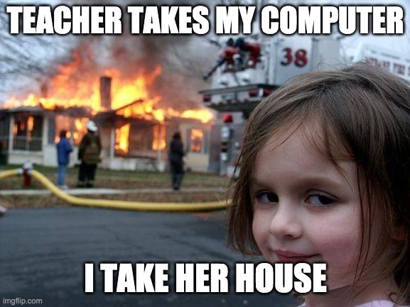 Disaster Girl Meme | TEACHER TAKES MY COMPUTER; I TAKE HER HOUSE | image tagged in memes,disaster girl | made w/ Imgflip meme maker