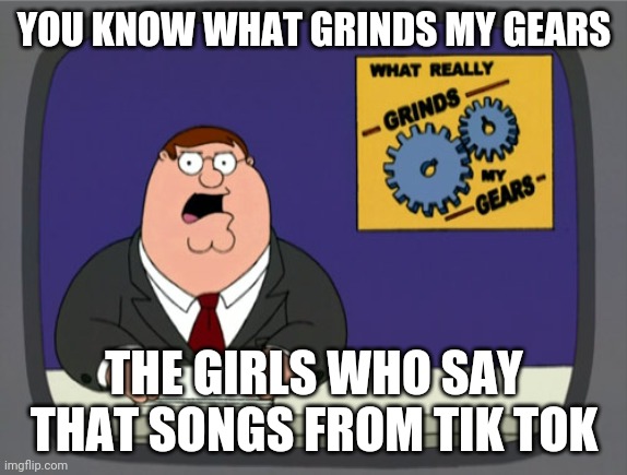 Peter Griffin News Meme | YOU KNOW WHAT GRINDS MY GEARS; THE GIRLS WHO SAY THAT SONGS FROM TIK TOK | image tagged in memes,peter griffin news | made w/ Imgflip meme maker