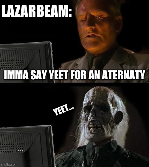 I'll Just Wait Here | LAZARBEAM:; IMMA SAY YEET FOR AN ATERNATY; YEET... | image tagged in memes,i'll just wait here | made w/ Imgflip meme maker