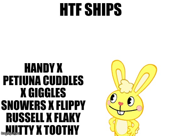 Blank White Template | HTF SHIPS; HANDY X PETIUNA CUDDLES X GIGGLES SNOWERS X FLIPPY RUSSELL X FLAKY NUTTY X TOOTHY | image tagged in htf,ships | made w/ Imgflip meme maker