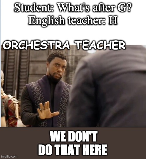 We don't do that here | Student: What's after G?
English teacher: H; ORCHESTRA TEACHER; WE DON'T DO THAT HERE | image tagged in we don't do that here | made w/ Imgflip meme maker