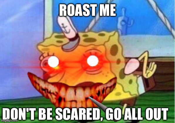 Roast Me, please |  ROAST ME; DON'T BE SCARED, GO ALL OUT | image tagged in spongebob,roast | made w/ Imgflip meme maker