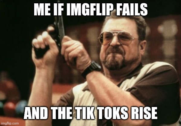 Am I The Only One Around Here | ME IF IMGFLIP FAILS; AND THE TIK TOKS RISE | image tagged in memes,am i the only one around here | made w/ Imgflip meme maker
