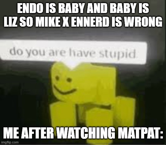 yup you do | ENDO IS BABY AND BABY IS LIZ SO MIKE X ENNERD IS WRONG; ME AFTER WATCHING MATPAT: | image tagged in do you are have stupid | made w/ Imgflip meme maker