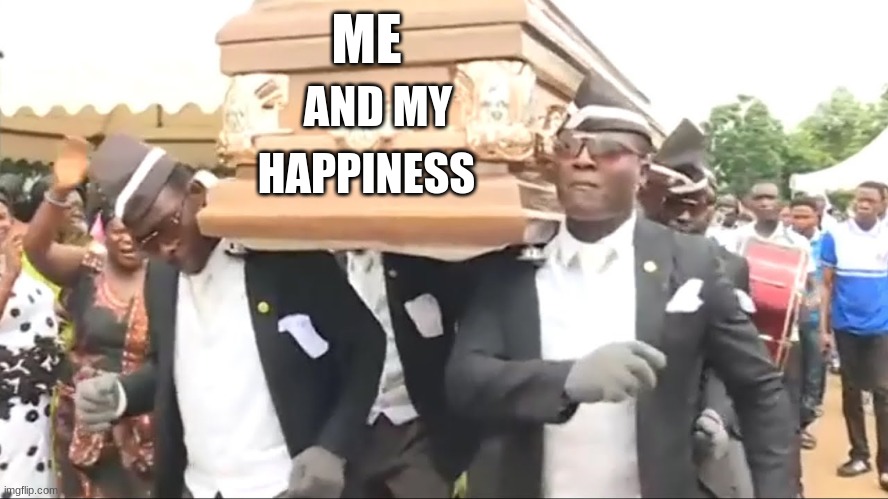 Coffin Dance | ME; AND MY; HAPPINESS | image tagged in coffin dance | made w/ Imgflip meme maker