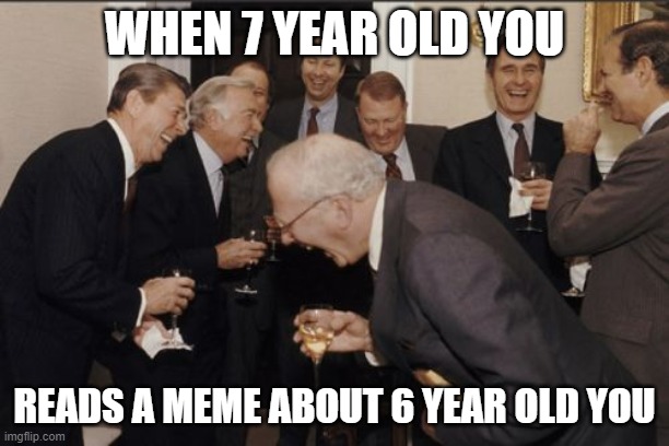 Laughing Men In Suits Meme | WHEN 7 YEAR OLD YOU; READS A MEME ABOUT 6 YEAR OLD YOU | image tagged in memes,laughing men in suits | made w/ Imgflip meme maker