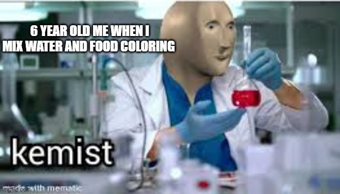 kemist | 6 YEAR OLD ME WHEN I MIX WATER AND FOOD COLORING | image tagged in kemist | made w/ Imgflip meme maker