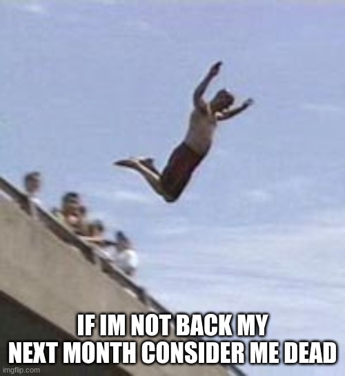 guy jumps off bridge | IF IM NOT BACK MY NEXT MONTH CONSIDER ME DEAD | image tagged in guy jumps off bridge | made w/ Imgflip meme maker