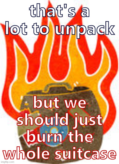 That's a lot to unpack | that's a lot to unpack; but we should just burn the whole suitcase | image tagged in burning suitcase,suitcase,luggage,burning,new template,custom template | made w/ Imgflip meme maker
