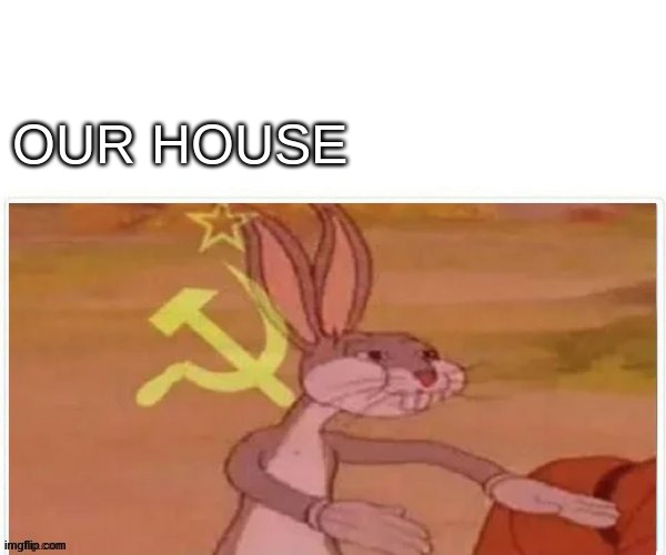 communist bugs bunny | OUR HOUSE | image tagged in communist bugs bunny | made w/ Imgflip meme maker