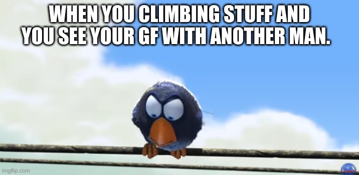 Life be like | WHEN YOU CLIMBING STUFF AND YOU SEE YOUR GF WITH ANOTHER MAN. | image tagged in funny | made w/ Imgflip meme maker