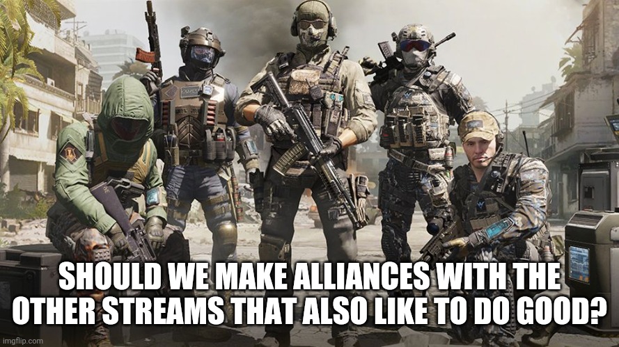 SHOULD WE MAKE ALLIANCES WITH THE OTHER STREAMS THAT ALSO LIKE TO DO GOOD? | image tagged in call of duty,troopers | made w/ Imgflip meme maker