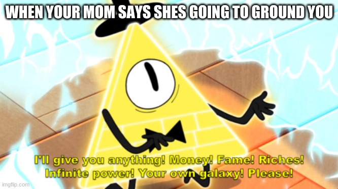 I'll give you anything! | WHEN YOUR MOM SAYS SHES GOING TO GROUND YOU | image tagged in bill cipher,mom,funny,funny memes | made w/ Imgflip meme maker
