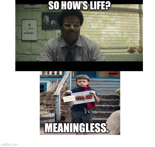 Life sucks | SO HOW’S LIFE? KILL ME; MEANINGLESS. | image tagged in memes,failure,funny meme,life sucks,dark humor | made w/ Imgflip meme maker