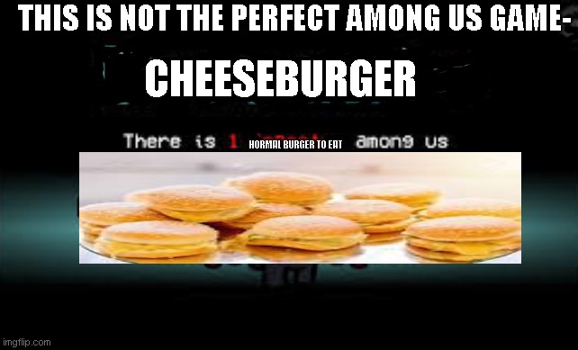 There is 1 imposter among us | THIS IS NOT THE PERFECT AMONG US GAME-; CHEESEBURGER; NORMAL BURGER TO EAT | image tagged in there is 1 imposter among us | made w/ Imgflip meme maker