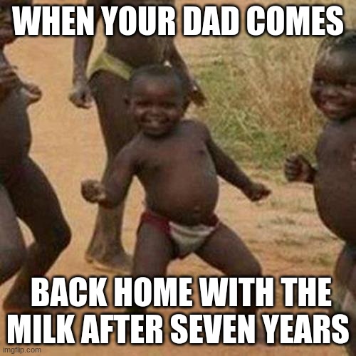 Third World Success Kid | WHEN YOUR DAD COMES; BACK HOME WITH THE MILK AFTER SEVEN YEARS | image tagged in memes,third world success kid | made w/ Imgflip meme maker