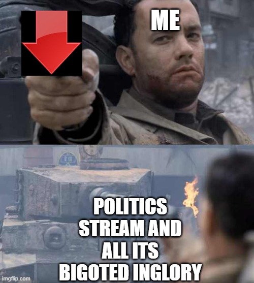 Tom Hanks Tank | ME; POLITICS STREAM AND ALL ITS BIGOTED INGLORY | image tagged in tom hanks tank,politics,memes | made w/ Imgflip meme maker