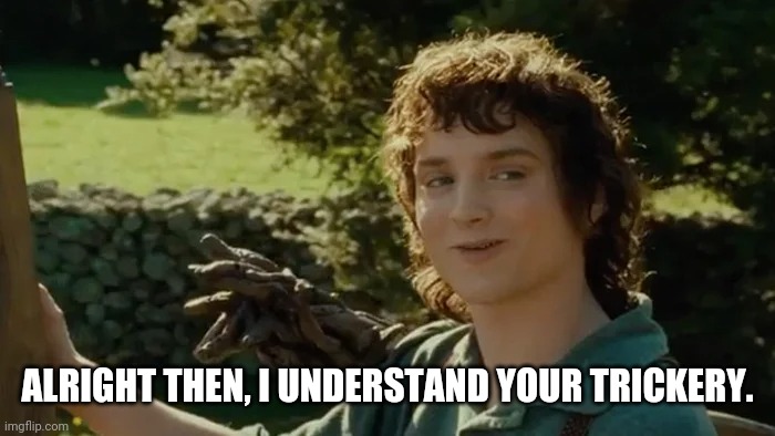 Frodo trickery | ALRIGHT THEN, I UNDERSTAND YOUR TRICKERY. | image tagged in frodo,fun,trick,lotr,lord of the rings | made w/ Imgflip meme maker