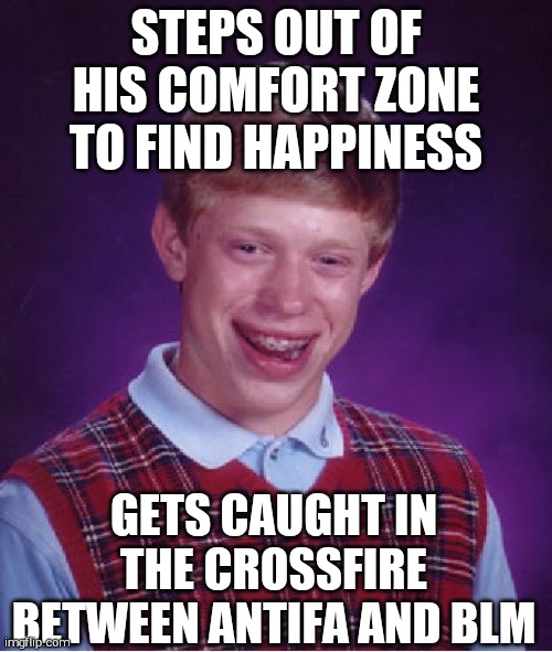 Bad Luck Brian | STEPS OUT OF HIS COMFORT ZONE TO FIND HAPPINESS; GETS CAUGHT IN THE CROSSFIRE BETWEEN ANTIFA AND BLM | image tagged in memes,bad luck brian | made w/ Imgflip meme maker