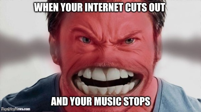 The internet makes you mad when it cuts | WHEN YOUR INTERNET CUTS OUT; AND YOUR MUSIC STOPS | image tagged in funny memes,mad,music | made w/ Imgflip meme maker