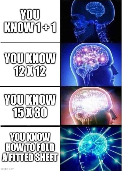 Expanding Brain | YOU KNOW 1 + 1; YOU KNOW 12 X 12; YOU KNOW 15 X 30; YOU KNOW HOW TO FOLD A FITTED SHEET | image tagged in memes,expanding brain | made w/ Imgflip meme maker
