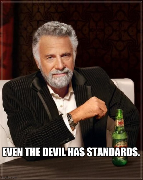 The Most Interesting Man In The World Meme | EVEN THE DEVIL HAS STANDARDS. | image tagged in memes,the most interesting man in the world | made w/ Imgflip meme maker