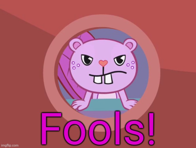 Jealousy Toothy (HTF) | Fools! | image tagged in jealousy toothy htf | made w/ Imgflip meme maker