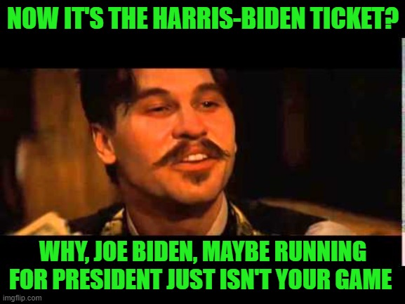 Joe Biden on Playing Second Fiddle: "It's Not That Easy" | NOW IT'S THE HARRIS-BIDEN TICKET? WHY, JOE BIDEN, MAYBE RUNNING FOR PRESIDENT JUST ISN'T YOUR GAME | image tagged in joe biden,kamala harris,doc holliday | made w/ Imgflip meme maker