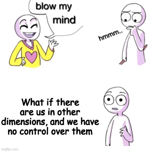 Sorry just had to | What if there are us in other dimensions, and we have no control over them | image tagged in blow my mind | made w/ Imgflip meme maker