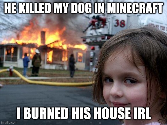 Disaster Girl Meme | HE KILLED MY DOG IN MINECRAFT; I BURNED HIS HOUSE IRL | image tagged in memes,disaster girl | made w/ Imgflip meme maker