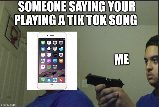 Whoever sees this I like bread | SOMEONE SAYING YOUR PLAYING A TIK TOK SONG; ME | image tagged in trust nobody not even yourself | made w/ Imgflip meme maker
