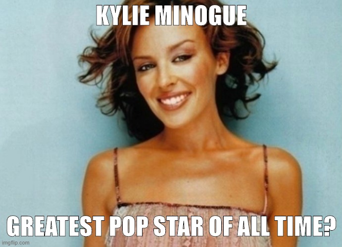 A fan makes her pitch. See comments. | KYLIE MINOGUE; GREATEST POP STAR OF ALL TIME? | image tagged in kylie smile,pop music,celebrity,pop culture,pop,music | made w/ Imgflip meme maker